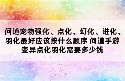 问道宠物强化、点化、幻化、进化、羽化最好应该按什么顺序 问道手游变异点化羽化需要多少钱